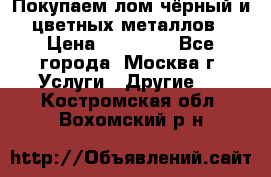 Покупаем лом чёрный и цветных металлов › Цена ­ 13 000 - Все города, Москва г. Услуги » Другие   . Костромская обл.,Вохомский р-н